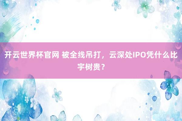 開云世界杯官網(wǎng) 被全線吊打，云深處IPO憑什么比宇樹貴？