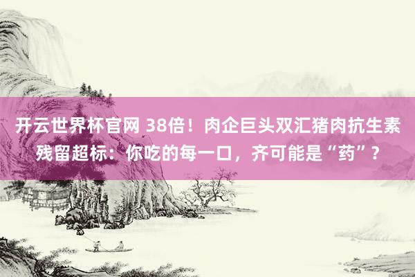 開云世界杯官網 38倍！肉企巨頭雙匯豬肉抗生素殘留超標：你吃的每一口，齊可能是“藥”？