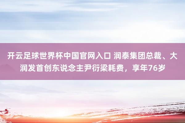 開(kāi)云足球世界杯中國(guó)官網(wǎng)入口 潤(rùn)泰集團(tuán)總裁、大潤(rùn)發(fā)首創(chuàng)東說(shuō)念主尹衍梁耗費(fèi)，享年76歲