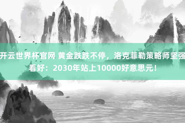 開云世界杯官網(wǎng) 黃金跌跌不停，洛克菲勒策略師堅(jiān)強(qiáng)看好：2030年站上10000好意思元！