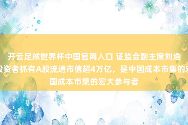 開云足球世界杯中國官網(wǎng)入口 證監(jiān)會副主席劉浩凌：境外投資者抓有A股流通市值超4萬億，是中國成本市集的宏大參與者