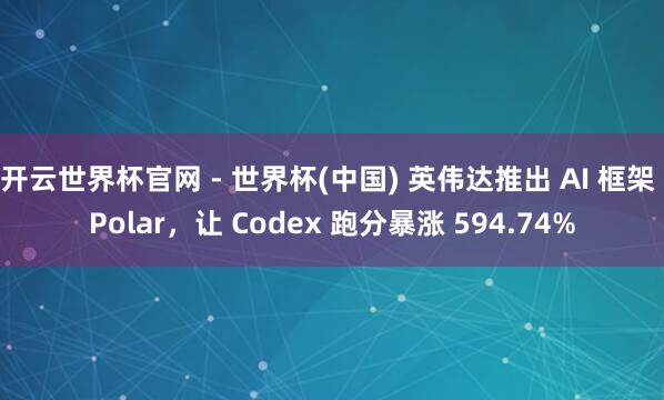 開云世界杯官網 - 世界杯(中國) 英偉達推出 AI 框架 Polar，讓 Codex 跑分暴漲 594.74%