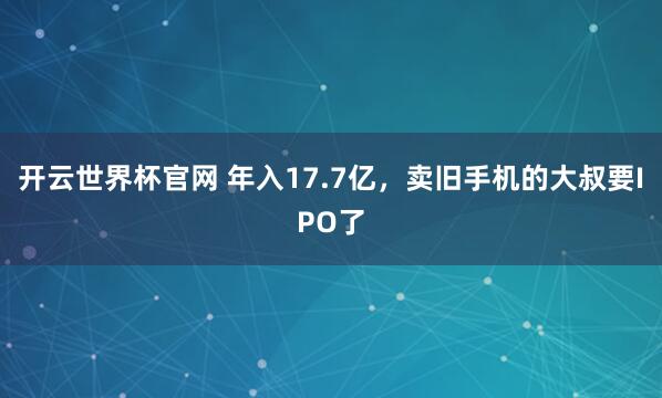 開云世界杯官網(wǎng) 年入17.7億，賣舊手機的大叔要IPO了