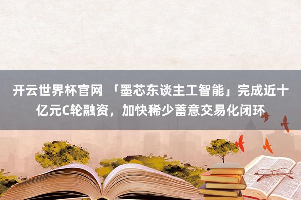 開(kāi)云世界杯官網(wǎng) 「墨芯東談主工智能」完成近十億元C輪融資，加快稀少蓄意交易化閉環(huán)