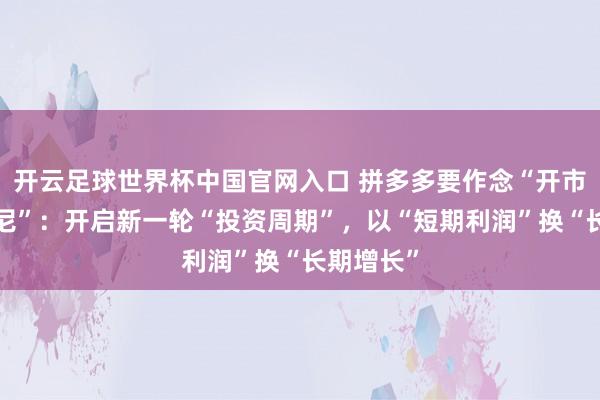 開云足球世界杯中國官網入口 拼多多要作念“開市客+迪士尼”：開啟新一輪“投資周期”，以“短期利潤”換“長期增長”