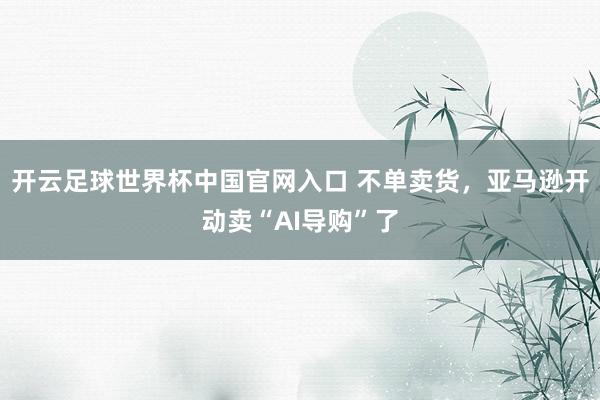 開云足球世界杯中國官網入口 不單賣貨，亞馬遜開動賣“AI導購”了