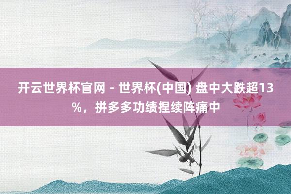 開云世界杯官網(wǎng) - 世界杯(中國) 盤中大跌超13%，拼多多功績捏續(xù)陣痛中