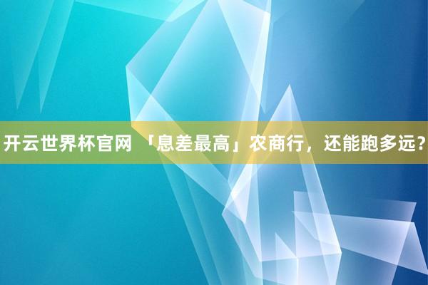 開云世界杯官網(wǎng) 「息差最高」農(nóng)商行，還能跑多遠(yuǎn)？