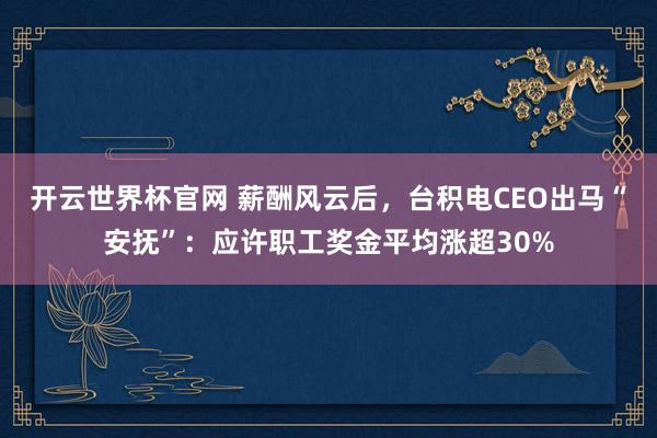 開云世界杯官網 薪酬風云后，臺積電CEO出馬“安撫”：應許職工獎金平均漲超30%