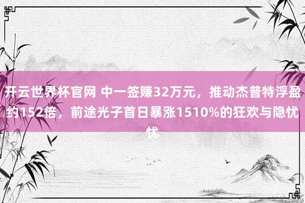 開云世界杯官網 中一簽賺32萬元，推動杰普特浮盈約152倍，前途光子首日暴漲1510%的狂歡與隱憂