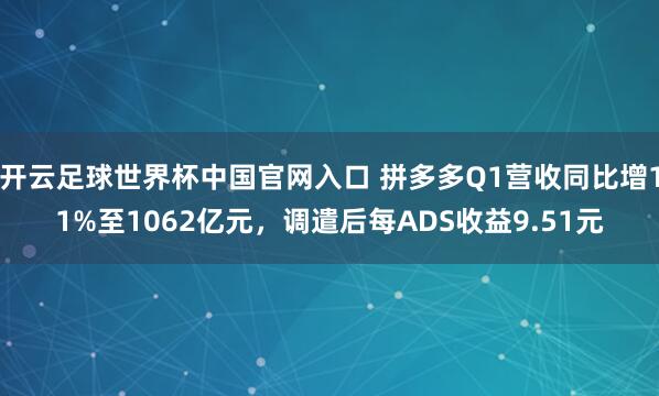 開云足球世界杯中國官網入口 拼多多Q1營收同比增11%至1062億元，調遣后每ADS收益9.51元