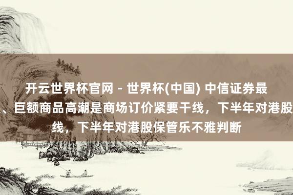 開云世界杯官網 - 世界杯(中國) 中信證券最新研判：AI發展、巨額商品高潮是商場訂價緊要干線，下半年對港股保管樂不雅判斷