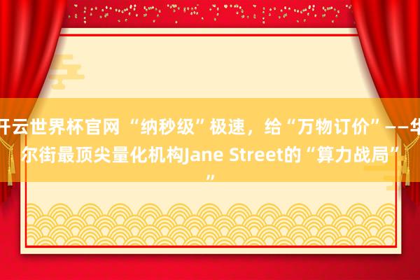 開云世界杯官網(wǎng) “納秒級”極速，給“萬物訂價(jià)”——華爾街最頂尖量化機(jī)構(gòu)Jane Street的“算力戰(zhàn)局”