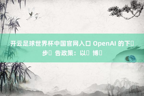 開云足球世界杯中國官網入口 OpenAI 的下?步?告政策：以?博?