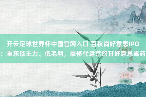 開(kāi)云足球世界杯中國(guó)官網(wǎng)入口 百秋尚好意思IPO：重東談主力、低毛利，豪侈代運(yùn)營(yíng)的甘好意思毒藥