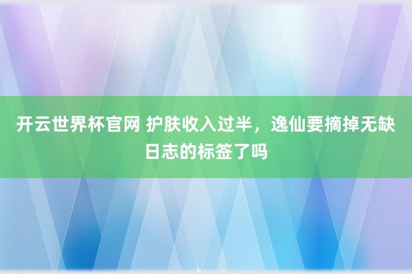 開云世界杯官網(wǎng) 護(hù)膚收入過半，逸仙要摘掉無缺日志的標(biāo)簽了嗎