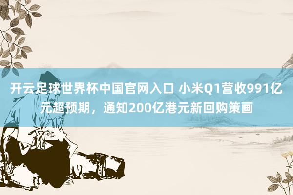 開云足球世界杯中國官網(wǎng)入口 小米Q1營收991億元超預(yù)期，通知200億港元新回購策畫