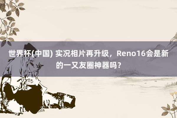 世界杯(中國) 實況相片再升級，Reno16會是新的一又友圈神器嗎？