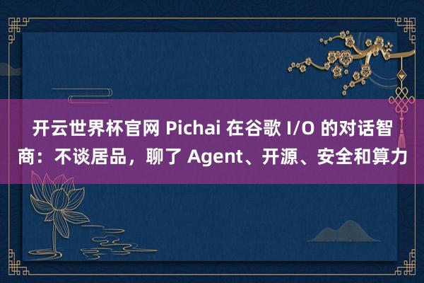 開(kāi)云世界杯官網(wǎng) Pichai 在谷歌 I/O 的對(duì)話智商：不談居品，聊了 Agent、開(kāi)源、安全和算力