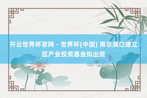 開云世界杯官網 - 世界杯(中國) 南京浦口建立區產業投資基金擬出資