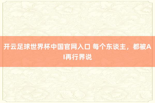 開云足球世界杯中國官網入口 每個東談主，都被AI再行界說