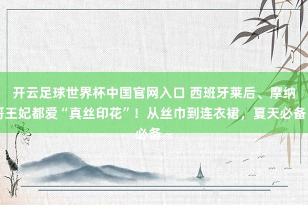 開云足球世界杯中國官網入口 西班牙萊后、摩納哥王妃都愛“真絲印花”!從絲巾到連衣裙,夏天必備~