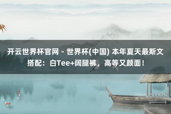 開云世界杯官網 - 世界杯(中國) 本年夏天最斯文搭配：白Tee+闊腿褲，高等又顏面！