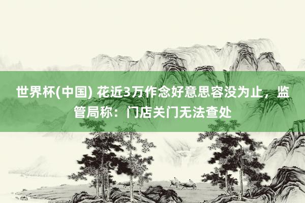 世界杯(中國) 花近3萬作念好意思容沒為止，監管局稱：門店關門無法查處