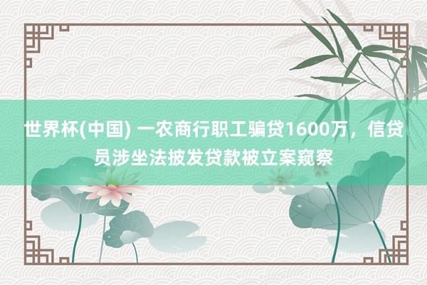世界杯(中國) 一農商行職工騙貸1600萬，信貸員涉坐法披發貸款被立案窺察