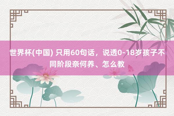 世界杯(中國) 只用60句話，說透0-18歲孩子不同階段奈何養(yǎng)、怎么教