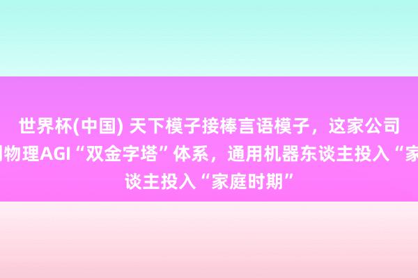 世界杯(中國) 天下模子接棒言語模子，這家公司民眾始創(chuàng)物理AGI“雙金字塔”體系，通用機器東談主投入“家庭時期”