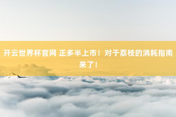 開云世界杯官網 正多半上市！對于荔枝的消耗指南來了！