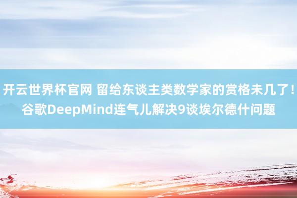 開云世界杯官網 留給東談主類數學家的賞格未幾了！谷歌DeepMind連氣兒解決9談埃爾德什問題