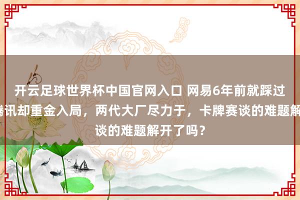 開云足球世界杯中國官網入口 網易6年前就踩過的坑，騰訊卻重金入局，兩代大廠盡力于，卡牌賽談的難題解開了嗎？