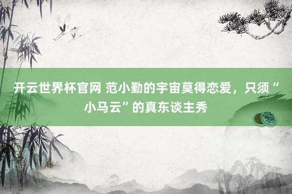 開云世界杯官網 范小勤的宇宙莫得戀愛，只須“小馬云”的真東談主秀