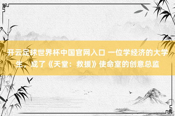 開云足球世界杯中國(guó)官網(wǎng)入口 一位學(xué)經(jīng)濟(jì)的大學(xué)生，成了《天堂：救援》使命室的創(chuàng)意總監(jiān)