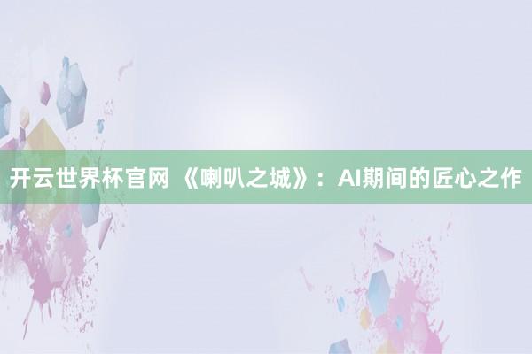 開云世界杯官網 《喇叭之城》：AI期間的匠心之作