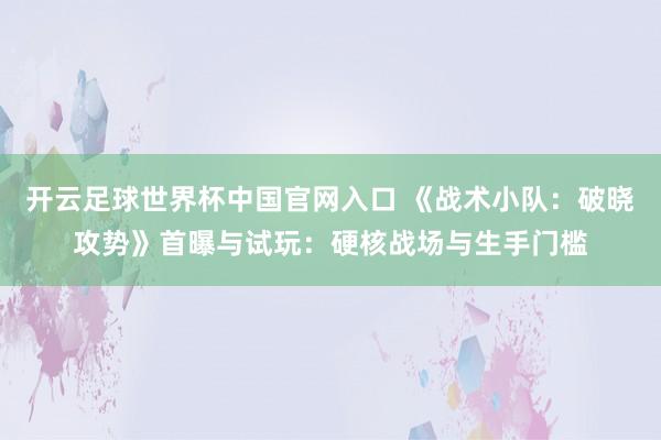 開云足球世界杯中國官網(wǎng)入口 《戰(zhàn)術(shù)小隊：破曉攻勢》首曝與試玩：硬核戰(zhàn)場與生手門檻