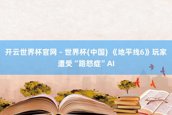 開云世界杯官網(wǎng) - 世界杯(中國) 《地平線6》玩家遭受“路怒癥”AI