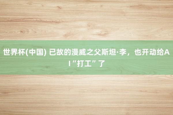 世界杯(中國(guó)) 已故的漫威之父斯坦·李，也開(kāi)動(dòng)給AI“打工”了