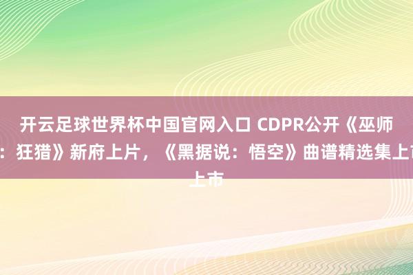 開云足球世界杯中國官網入口 CDPR公開《巫師3：狂獵》新府上片，《黑據說：悟空》曲譜精選集上市