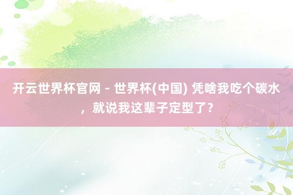 開云世界杯官網(wǎng) - 世界杯(中國) 憑啥我吃個碳水，就說我這輩子定型了？