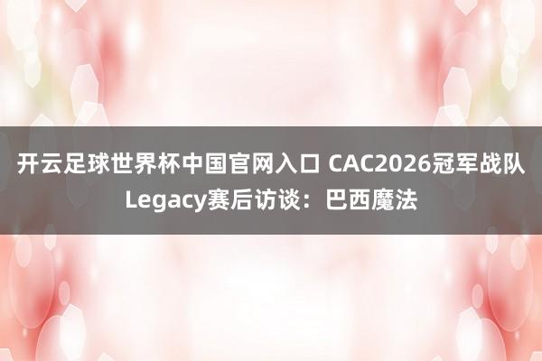 開(kāi)云足球世界杯中國(guó)官網(wǎng)入口 CAC2026冠軍戰(zhàn)隊(duì)Legacy賽后訪談：巴西魔法
