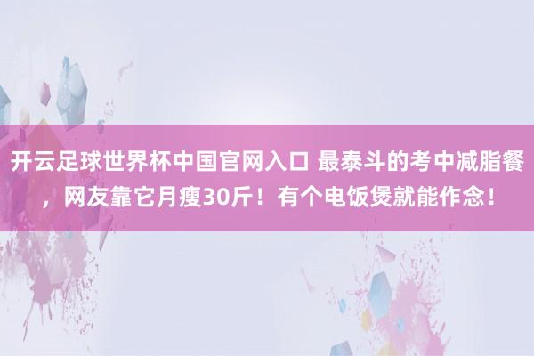 開云足球世界杯中國官網入口 最泰斗的考中減脂餐，網友靠它月瘦30斤！有個電飯煲就能作念！