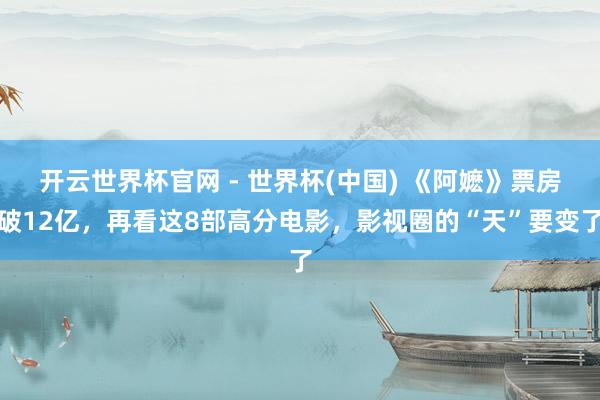 開(kāi)云世界杯官網(wǎng) - 世界杯(中國(guó)) 《阿嬤》票房破12億，再看這8部高分電影，影視圈的“天”要變了