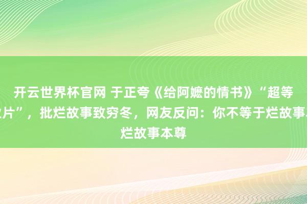 開云世界杯官網 于正夸《給阿嬤的情書》“超等營業片”，批爛故事致窮冬，網友反問：你不等于爛故事本尊