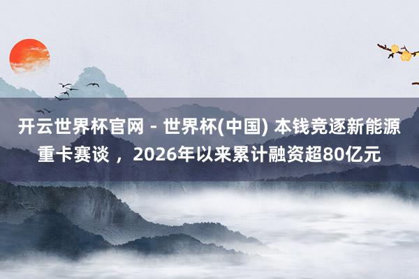 開云世界杯官網 - 世界杯(中國) 本錢競逐新能源重卡賽談 ，2026年以來累計融資超80億元