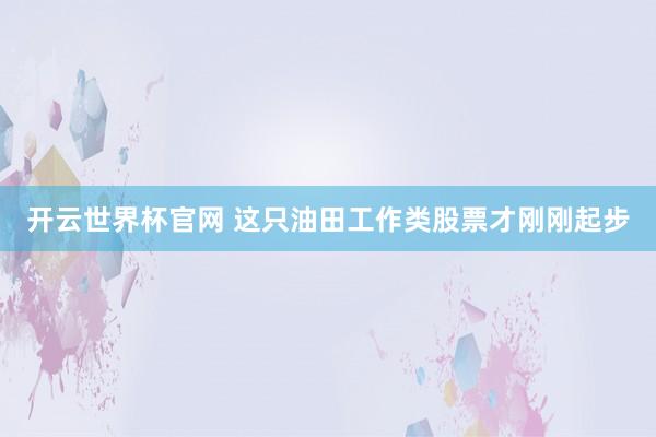 開云世界杯官網(wǎng) 這只油田工作類股票才剛剛起步