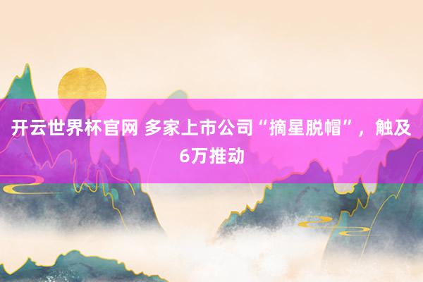 開云世界杯官網 多家上市公司“摘星脫帽”，觸及6萬推動