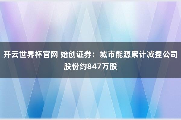 開云世界杯官網(wǎng) 始創(chuàng)證券：城市能源累計(jì)減捏公司股份約847萬股
